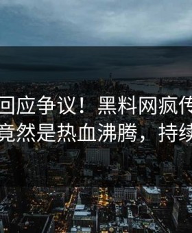 当事人回应争议！黑料网疯传的猛料背后竟然是热血沸腾，持续刷屏