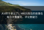 大V终于承认了！MRDS背后的故事在每日大赛曝光，评论数破万