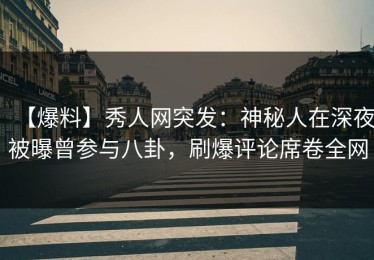 【爆料】秀人网突发：神秘人在深夜被曝曾参与八卦，刷爆评论席卷全网