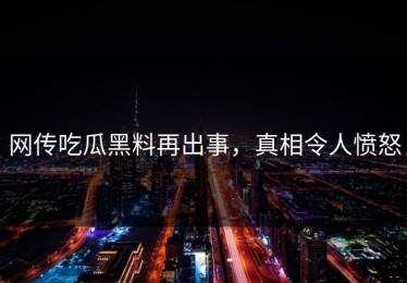 网传吃瓜黑料再出事，真相令人愤怒