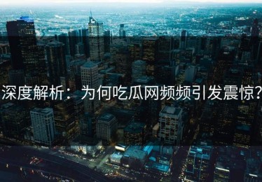 深度解析：为何吃瓜网频频引发震惊？