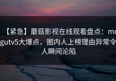 【紧急】蘑菇影视在线观看盘点：mogutv5大爆点，圈内人上榜理由异常令人瞬间沦陷