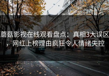 蘑菇影视在线观看盘点：真相3大误区，网红上榜理由疯狂令人情绪失控