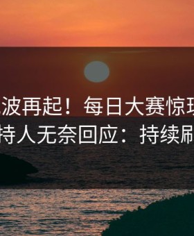 本周风波再起！每日大赛惊现秘闻，主持人无奈回应：持续刷屏