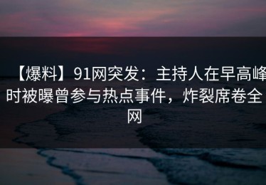 【爆料】91网突发：主持人在早高峰时被曝曾参与热点事件，炸裂席卷全网
