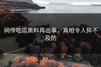 网传吃瓜黑料再出事，真相令人猝不及防