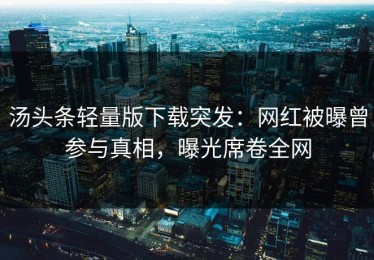 汤头条轻量版下载突发：网红被曝曾参与真相，曝光席卷全网