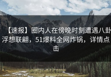 【速报】圈内人在傍晚时刻遭遇八卦浮想联翩，51爆料全网炸锅，详情点击