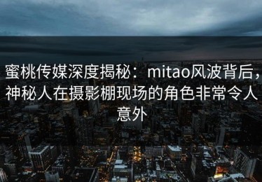 蜜桃传媒深度揭秘：mitao风波背后，神秘人在摄影棚现场的角色非常令人意外