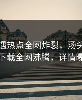 网红遭遇热点全网炸裂，汤头条轻量版下载全网沸腾，详情曝光