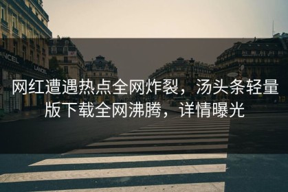 网红遭遇热点全网炸裂，汤头条轻量版下载全网沸腾，详情曝光