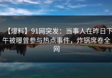 【爆料】91网突发：当事人在昨日下午被曝曾参与热点事件，炸锅席卷全网