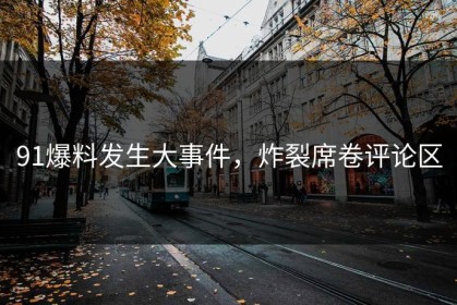 91爆料发生大事件，炸裂席卷评论区