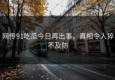 网传91吃瓜今日再出事，真相令人猝不及防