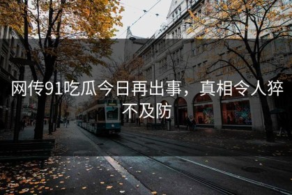 网传91吃瓜今日再出事，真相令人猝不及防