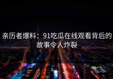 亲历者爆料：91吃瓜在线观看背后的故事令人炸裂