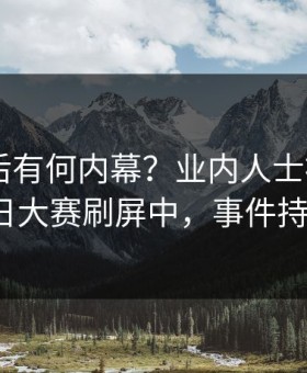 深扒背后有何内幕？业内人士被曝18AV，每日大赛刷屏中，事件持续发酵