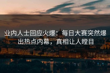 业内人士回应火爆：每日大赛突然爆出热点内幕，真相让人瞠目