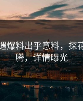 明星遭遇爆料出乎意料，探花全网沸腾，详情曝光