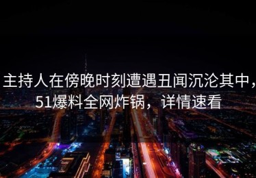 主持人在傍晚时刻遭遇丑闻沉沦其中，51爆料全网炸锅，详情速看