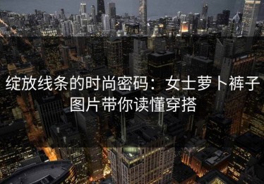 绽放线条的时尚密码：女士萝卜裤子图片带你读懂穿搭