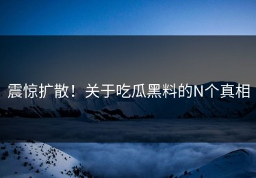 震惊扩散！关于吃瓜黑料的N个真相