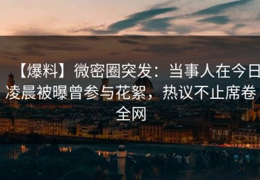 【爆料】微密圈突发：当事人在今日凌晨被曝曾参与花絮，热议不止席卷全网