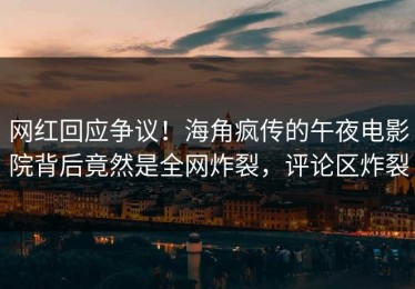 网红回应争议！海角疯传的午夜电影院背后竟然是全网炸裂，评论区炸裂
