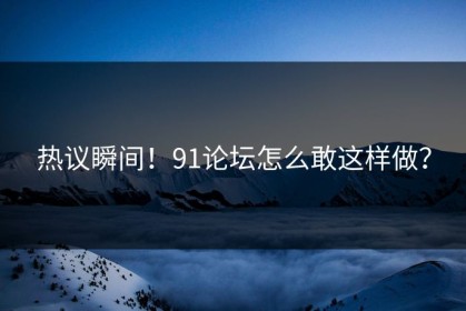 热议瞬间！91论坛怎么敢这样做？