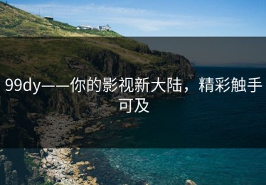 99dy——你的影视新大陆，精彩触手可及