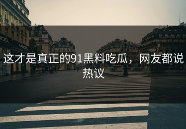这才是真正的91黑料吃瓜，网友都说热议