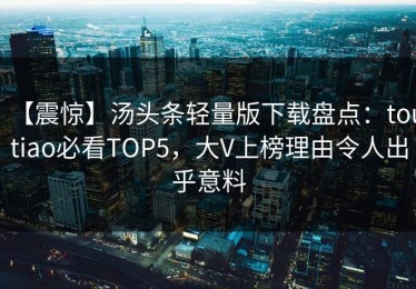 【震惊】汤头条轻量版下载盘点：toutiao必看TOP5，大V上榜理由令人出乎意料
