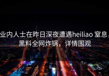 业内人士在昨日深夜遭遇heiliao 窒息，黑料全网炸锅，详情围观