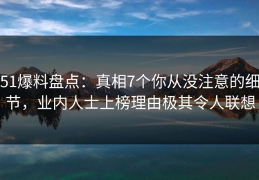 51爆料盘点：真相7个你从没注意的细节，业内人士上榜理由极其令人联想