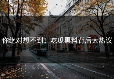 你绝对想不到！吃瓜黑料背后太热议
