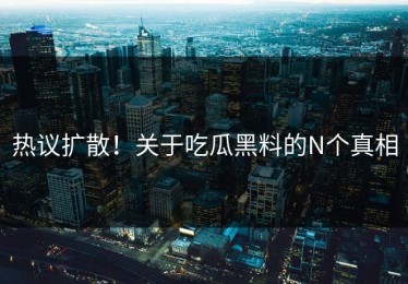 热议扩散！关于吃瓜黑料的N个真相