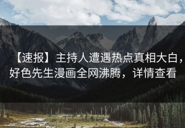 【速报】主持人遭遇热点真相大白，好色先生漫画全网沸腾，详情查看