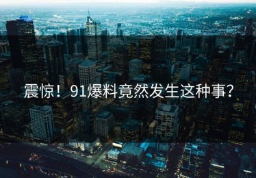 震惊！91爆料竟然发生这种事？