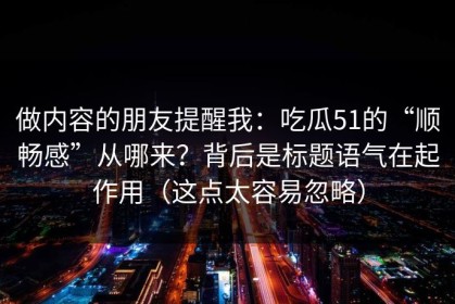 做内容的朋友提醒我：吃瓜51的“顺畅感”从哪来？背后是标题语气在起作用（这点太容易忽略）