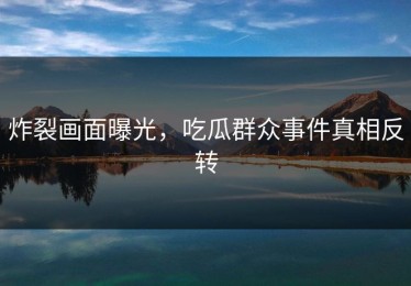 炸裂画面曝光，吃瓜群众事件真相反转