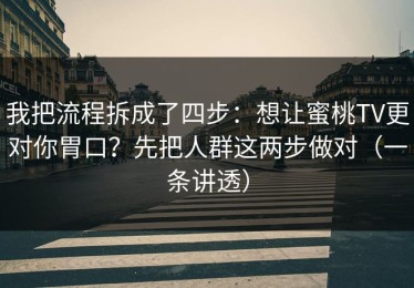 我把流程拆成了四步：想让蜜桃TV更对你胃口？先把人群这两步做对（一条讲透）