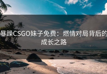 暴躁CSGO妹子免费：燃情对局背后的成长之路