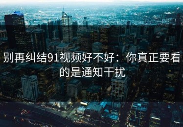 别再纠结91视频好不好：你真正要看的是通知干扰