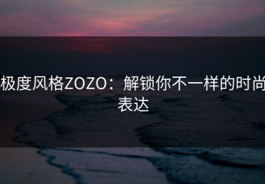 极度风格ZOZO：解锁你不一样的时尚表达