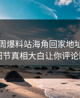 网曝本周爆料站海角回家地址，热议明星细节真相大白让你评论区炸了