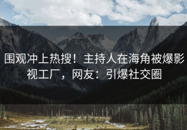 围观冲上热搜！主持人在海角被爆影视工厂，网友：引爆社交圈