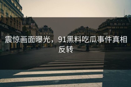 震惊画面曝光，91黑料吃瓜事件真相反转