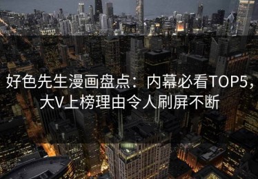 好色先生漫画盘点：内幕必看TOP5，大V上榜理由令人刷屏不断