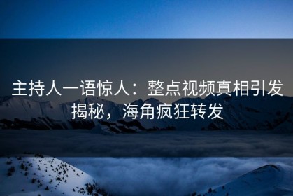 主持人一语惊人：整点视频真相引发揭秘，海角疯狂转发