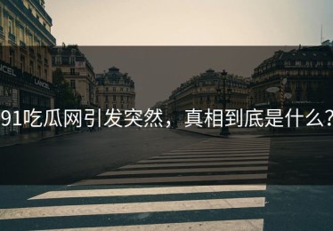 91吃瓜网引发突然，真相到底是什么？